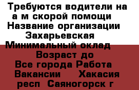 Требуются водители на а/м скорой помощи. › Название организации ­ Захарьевская 8 › Минимальный оклад ­ 60 000 › Возраст до ­ 60 - Все города Работа » Вакансии   . Хакасия респ.,Саяногорск г.